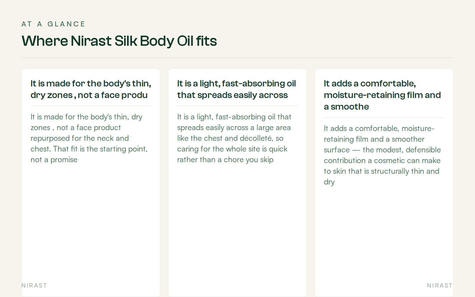 At A Glance: Where Nirast Silk Body Oil fits, covering It is made for the body's thin, dry zones , not a face produ, It is a light, fast-absorbing oil that spreads easily across, It adds a comfortable, moisture-retaining film and a smoothe